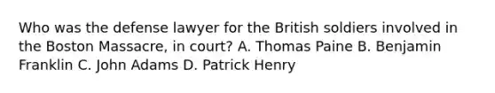 Who was the defense lawyer for the British soldiers involved in the Boston Massacre, in court? A. Thomas Paine B. Benjamin Franklin C. John Adams D. Patrick Henry