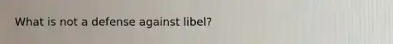 What is not a defense against libel?