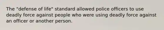 The "defense of life" standard allowed police officers to use deadly force against people who were using deadly force against an officer or another person.