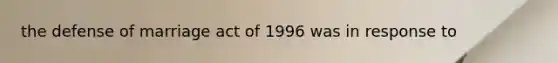 the defense of marriage act of 1996 was in response to