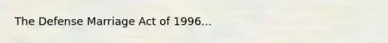 The Defense Marriage Act of 1996...