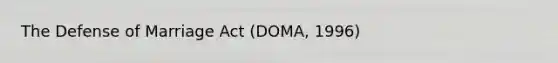 The Defense of Marriage Act (DOMA, 1996)