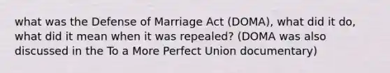 what was the Defense of Marriage Act (DOMA), what did it do, what did it mean when it was repealed? (DOMA was also discussed in the To a More Perfect Union documentary)