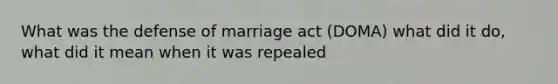 What was the defense of marriage act (DOMA) what did it do, what did it mean when it was repealed