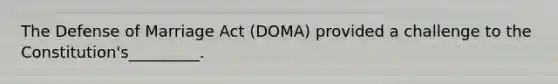 The Defense of Marriage Act (DOMA) provided a challenge to the Constitution's_________.