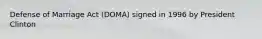 Defense of Marriage Act (DOMA) signed in 1996 by President Clinton