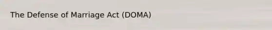 The Defense of Marriage Act (DOMA)