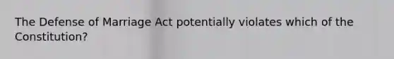 The Defense of Marriage Act potentially violates which of the Constitution?
