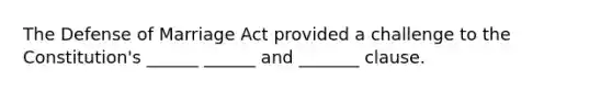 The Defense of Marriage Act provided a challenge to the Constitution's ______ ______ and _______ clause.