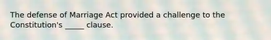 The defense of Marriage Act provided a challenge to the Constitution's _____ clause.