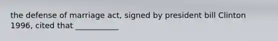 the defense of marriage act, signed by president bill Clinton 1996, cited that ___________
