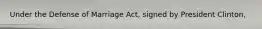 Under the Defense of Marriage Act, signed by President Clinton,