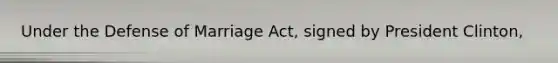 Under the Defense of Marriage Act, signed by President Clinton,