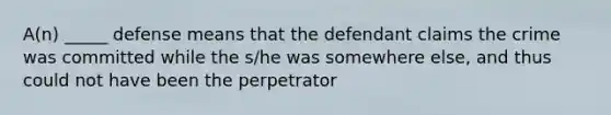 A(n) _____ defense means that the defendant claims the crime was committed while the s/he was somewhere else, and thus could not have been the perpetrator