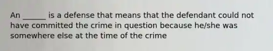 An ______ is a defense that means that the defendant could not have committed the crime in question because he/she was somewhere else at the time of the crime