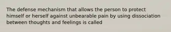 The defense mechanism that allows the person to protect himself or herself against unbearable pain by using dissociation between thoughts and feelings is called