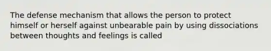 The defense mechanism that allows the person to protect himself or herself against unbearable pain by using dissociations between thoughts and feelings is called