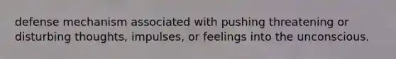 defense mechanism associated with pushing threatening or disturbing thoughts, impulses, or feelings into the unconscious.