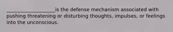 ____________________is the defense mechanism associated with pushing threatening or disturbing thoughts, impulses, or feelings into the unconscious.