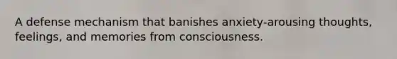 A defense mechanism that banishes anxiety-arousing thoughts, feelings, and memories from consciousness.