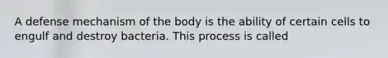 A defense mechanism of the body is the ability of certain cells to engulf and destroy bacteria. This process is called