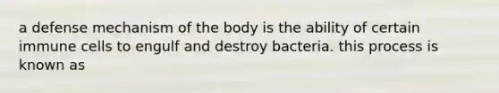 a defense mechanism of the body is the ability of certain immune cells to engulf and destroy bacteria. this process is known as