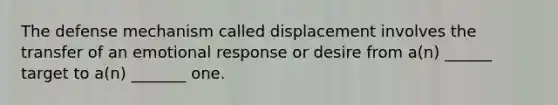 The defense mechanism called displacement involves the transfer of an emotional response or desire from a(n) ______ target to a(n) _______ one.