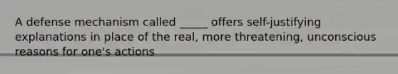 A defense mechanism called _____ offers self-justifying explanations in place of the real, more threatening, unconscious reasons for one's actions