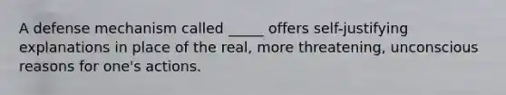 A defense mechanism called _____ offers self-justifying explanations in place of the real, more threatening, unconscious reasons for one's actions.