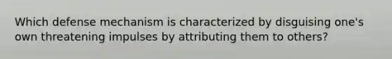 Which defense mechanism is characterized by disguising one's own threatening impulses by attributing them to others?