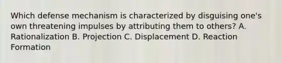 Which defense mechanism is characterized by disguising one's own threatening impulses by attributing them to others? A. Rationalization B. Projection C. Displacement D. Reaction Formation