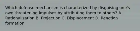 Which defense mechanism is characterized by disguising one's own threatening impulses by attributing them to others? A. Rationalization B. Projection C. Displacement D. Reaction formation