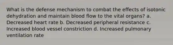 What is the defense mechanism to combat the effects of isotonic dehydration and maintain blood flow to the vital organs? a. Decreased heart rate b. Decreased peripheral resistance c. Increased blood vessel constriction d. Increased pulmonary ventilation rate