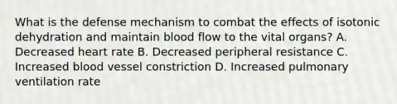 What is the defense mechanism to combat the effects of isotonic dehydration and maintain blood flow to the vital organs? A. Decreased heart rate B. Decreased peripheral resistance C. Increased blood vessel constriction D. Increased pulmonary ventilation rate