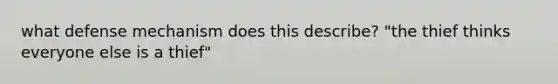 what defense mechanism does this describe? "the thief thinks everyone else is a thief"