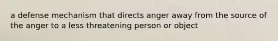 a defense mechanism that directs anger away from the source of the anger to a less threatening person or object