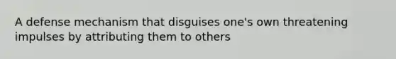 A defense mechanism that disguises one's own threatening impulses by attributing them to others