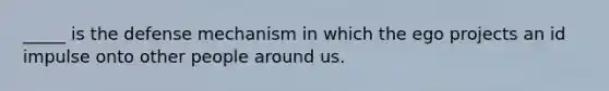 _____ is the defense mechanism in which the ego projects an id impulse onto other people around us.