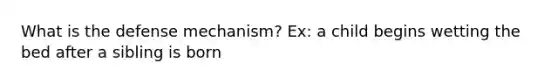 What is the defense mechanism? Ex: a child begins wetting the bed after a sibling is born