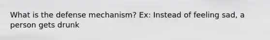 What is the defense mechanism? Ex: Instead of feeling sad, a person gets drunk