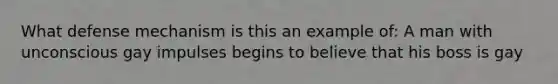 What defense mechanism is this an example of: A man with unconscious gay impulses begins to believe that his boss is gay