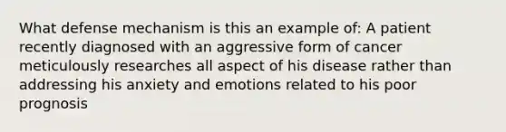 What defense mechanism is this an example of: A patient recently diagnosed with an aggressive form of cancer meticulously researches all aspect of his disease rather than addressing his anxiety and emotions related to his poor prognosis