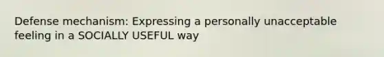 Defense mechanism: Expressing a personally unacceptable feeling in a SOCIALLY USEFUL way