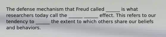 The defense mechanism that Freud called ______ is what researchers today call the ______ ______ effect. This refers to our tendency to ______ the extent to which others share our beliefs and behaviors.