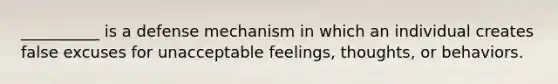 __________ is a defense mechanism in which an individual creates false excuses for unacceptable feelings, thoughts, or behaviors.