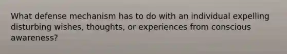 What defense mechanism has to do with an individual expelling disturbing wishes, thoughts, or experiences from conscious awareness?