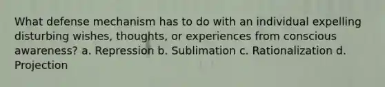 What defense mechanism has to do with an individual expelling disturbing wishes, thoughts, or experiences from conscious awareness? a. Repression b. Sublimation c. Rationalization d. Projection