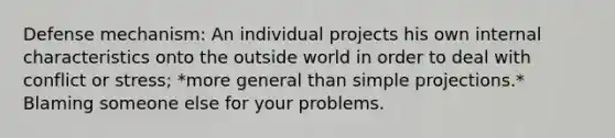 Defense mechanism: An individual projects his own internal characteristics onto the outside world in order to deal with conflict or stress; *more general than simple projections.* Blaming someone else for your problems.