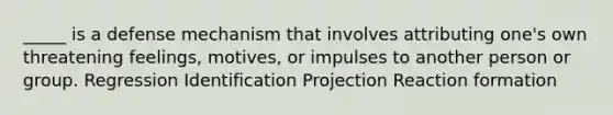 _____ is a defense mechanism that involves attributing one's own threatening feelings, motives, or impulses to another person or group. Regression Identification Projection Reaction formation