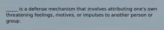 _____ is a defense mechanism that involves attributing one's own threatening feelings, motives, or impulses to another person or group.